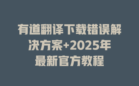 有道翻译下载错误解决方案+2025年最新官方教程 二