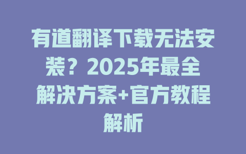 有道翻译下载无法安装？2025年最全解决方案+官方教程解析 二