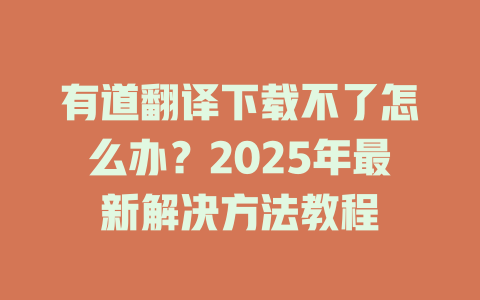 有道翻译下载不了怎么办？2025年最新解决方法教程 二