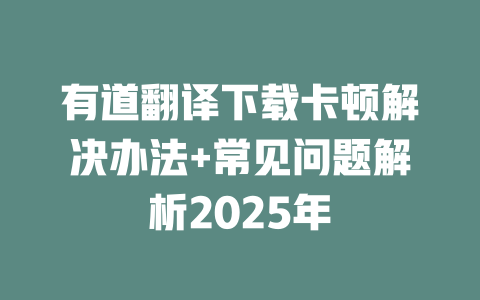有道翻译下载卡顿解决办法+常见问题解析2025年 二