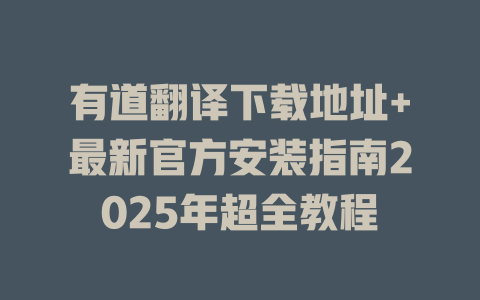 有道翻译下载地址+最新官方安装指南2025年超全教程 二