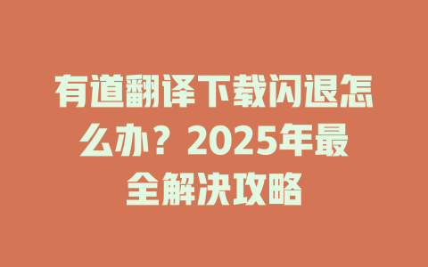 有道翻译下载闪退怎么办？2025年最全解决攻略 二
