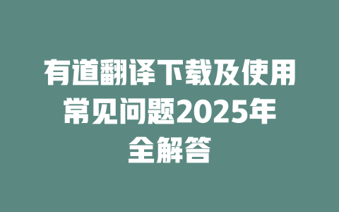 有道翻译下载及使用常见问题2025年全解答 二