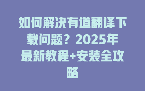 如何解决有道翻译下载问题？2025年最新教程+安装全攻略 二