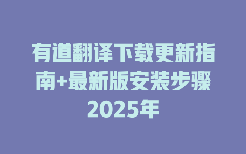 有道翻译下载更新指南+最新版安装步骤2025年 二