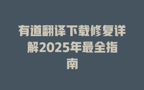 有道翻译下载修复详解2025年最全指南 二