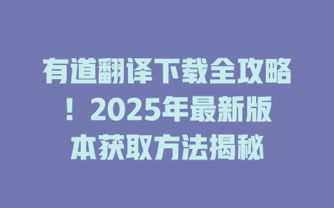 有道翻译下载全攻略！2025年最新版本获取方法揭秘 二