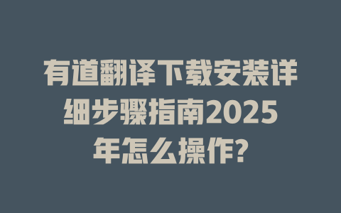 有道翻译下载安装详细步骤指南2025年怎么操作? 二