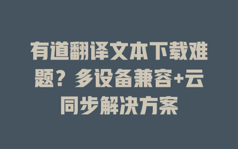 有道翻译文本下载难题？多设备兼容+云同步解决方案 二
