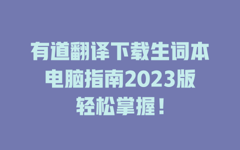有道翻译下载生词本电脑指南2023版轻松掌握！ 二