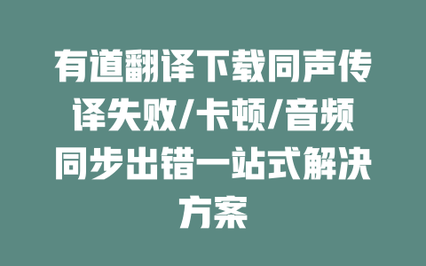 有道翻译下载同声传译失败/卡顿/音频同步出错一站式解决方案 二