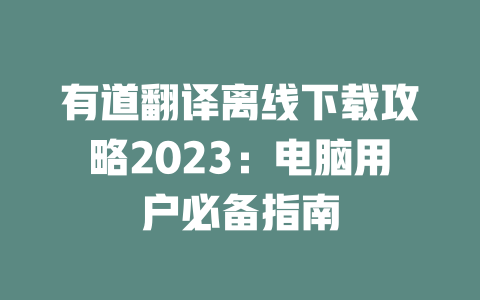 有道翻译离线下载攻略2023：电脑用户必备指南 二