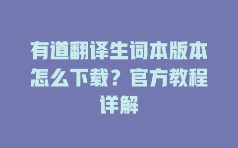 有道翻译生词本版本怎么下载？官方教程详解 二