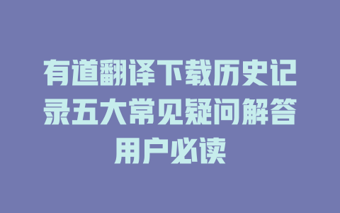 有道翻译下载历史记录五大常见疑问解答用户必读 二