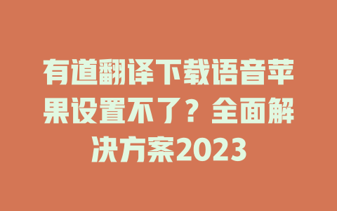 有道翻译下载语音苹果设置不了？全面解决方案2023 二
