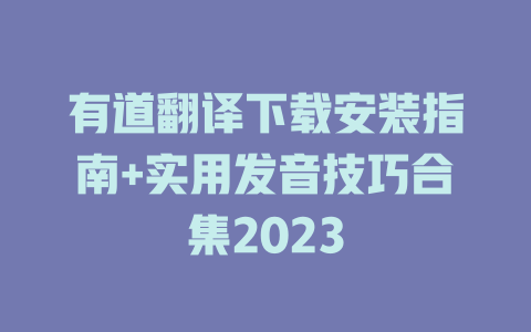 有道翻译下载安装指南+实用发音技巧合集2023 二
