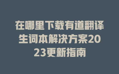 在哪里下载有道翻译生词本解决方案2023更新指南 二