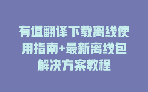 有道翻译下载离线使用指南+最新离线包解决方案教程 二