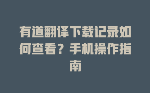 有道翻译下载记录如何查看？手机操作指南 二