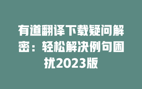 有道翻译下载疑问解密：轻松解决例句困扰2023版 二