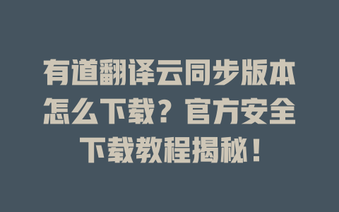 有道翻译云同步版本怎么下载？官方安全下载教程揭秘！ 二