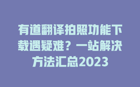 有道翻译拍照功能下载遇疑难？一站解决方法汇总2023 二