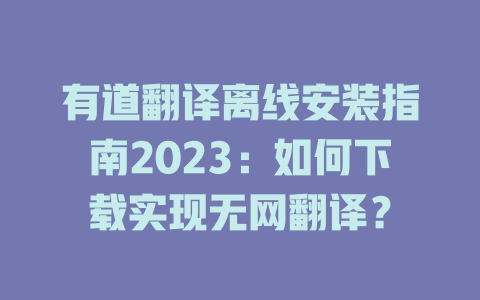 有道翻译离线安装指南2023：如何下载实现无网翻译？ 二