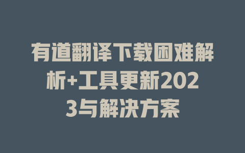 有道翻译下载困难解析+工具更新2023与解决方案 二