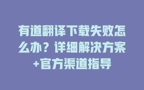 有道翻译下载失败怎么办？详细解决方案+官方渠道指导 二