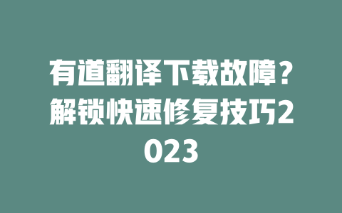 有道翻译下载故障？解锁快速修复技巧2023 二