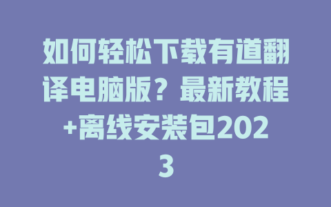 如何轻松下载有道翻译电脑版？最新教程+离线安装包2023 二