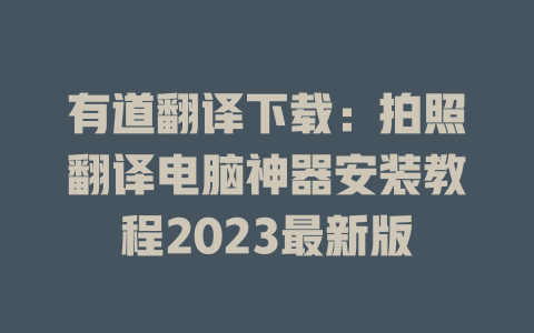 有道翻译下载：拍照翻译电脑神器安装教程2023最新版 二