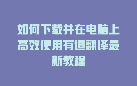 如何下载并在电脑上高效使用有道翻译最新教程 二