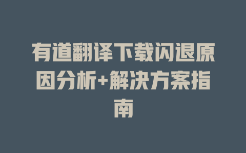 有道翻译下载闪退原因分析+解决方案指南 一