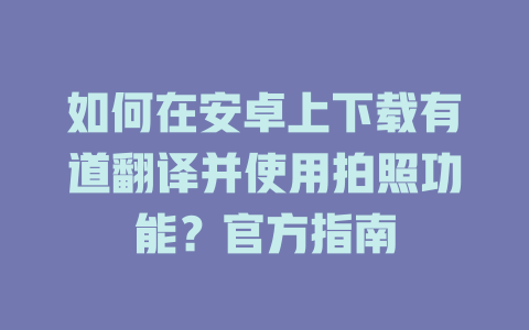 如何在安卓上下载有道翻译并使用拍照功能？官方指南 二