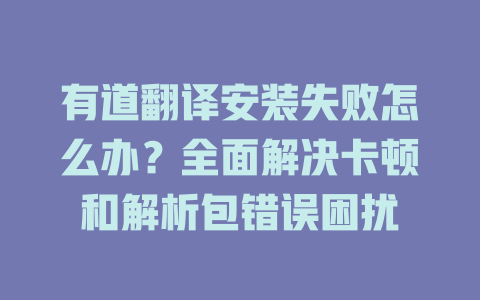 有道翻译安装失败怎么办？全面解决卡顿和解析包错误困扰 二