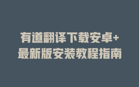 有道翻译下载安卓+最新版安装教程指南 二