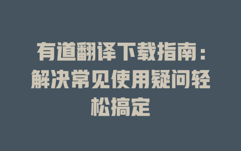 有道翻译下载指南：解决常见使用疑问轻松搞定 二