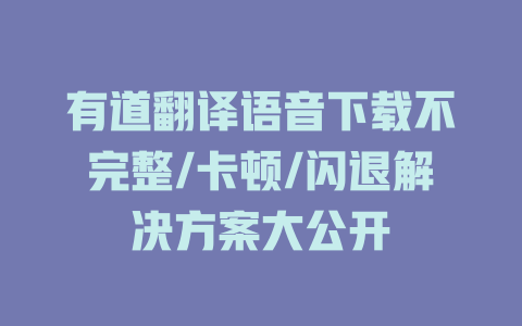 有道翻译语音下载不完整/卡顿/闪退解决方案大公开 二