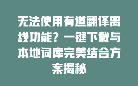 无法使用有道翻译离线功能？一键下载与本地词库完美结合方案揭秘 二