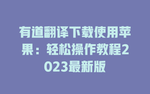 有道翻译下载使用苹果：轻松操作教程2023最新版 二