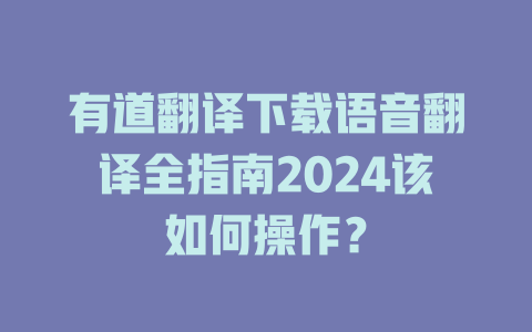 有道翻译下载语音翻译全指南2024该如何操作？ 二