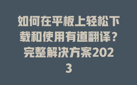 如何在平板上轻松下载和使用有道翻译？完整解决方案2023 二