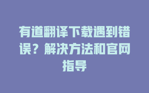 有道翻译下载遇到错误？解决方法和官网指导 二
